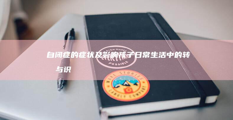 自闭症的症状及影响：孩子日常生活中的转变与识别