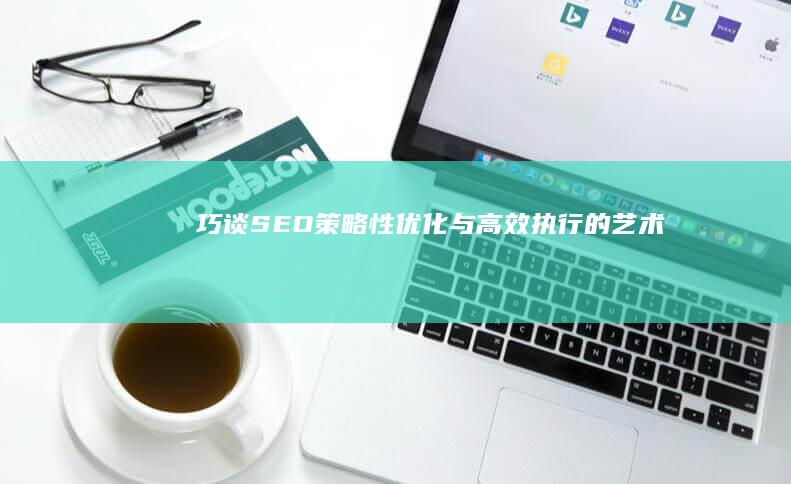 巧谈SEO：策略性优化与高效执行的艺术